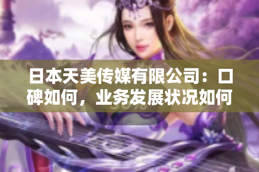 日本天美傳媒有限公司：口碑如何，業(yè)務(wù)發(fā)展?fàn)顩r如何？