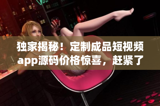 獨(dú)家揭秘！定制成品短視頻app源碼價(jià)格驚喜，趕緊了解！