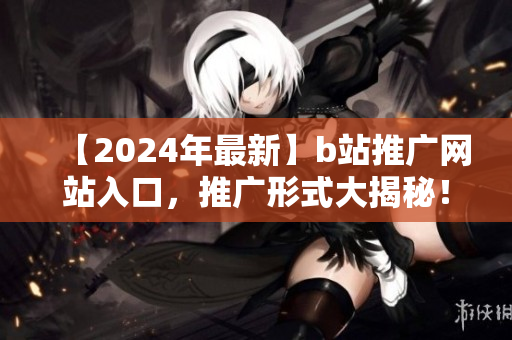 【2024年最新】b站推廣網(wǎng)站入口，推廣形式大揭秘！