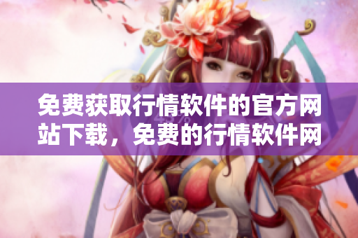 免費(fèi)獲取行情軟件的官方網(wǎng)站下載，免費(fèi)的行情軟件網(wǎng)站在線下載通道