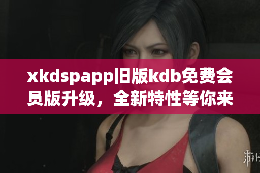 xkdspapp舊版kdb免費會員版升級，全新特性等你來體驗