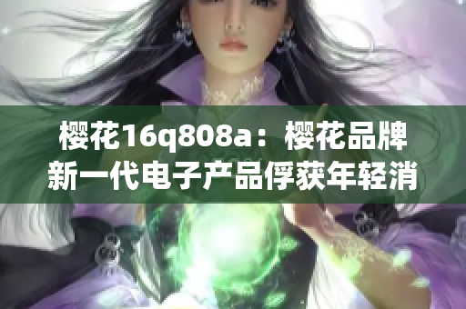櫻花16q808a：櫻花品牌新一代電子產(chǎn)品俘獲年輕消費者心，歡樂世界。