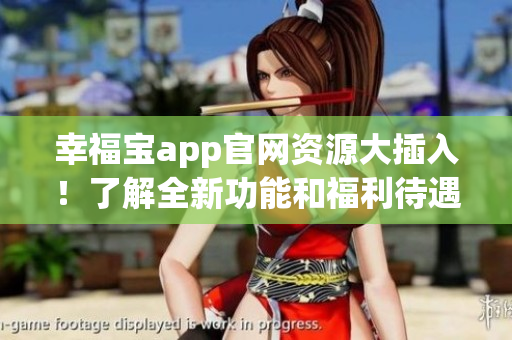 幸福寶app官網(wǎng)資源大插入！了解全新功能和福利待遇