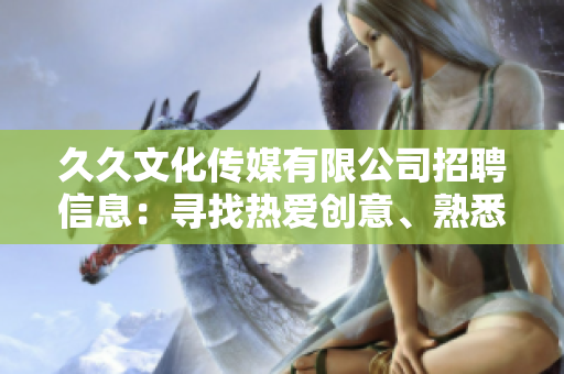 久久文化傳媒有限公司招聘信息：尋找熱愛創(chuàng)意、熟悉傳媒行業(yè)的新伙伴