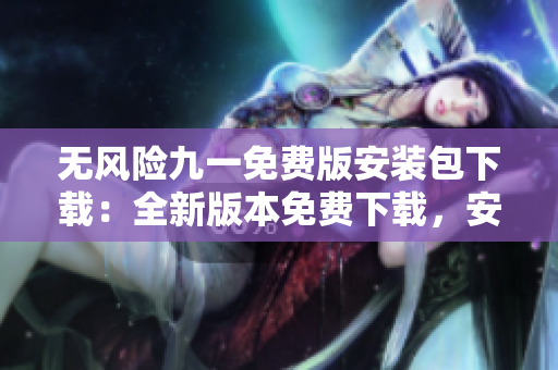 無風(fēng)險九一免費版安裝包下載：全新版本免費下載，安全穩(wěn)定，完全免費享受。