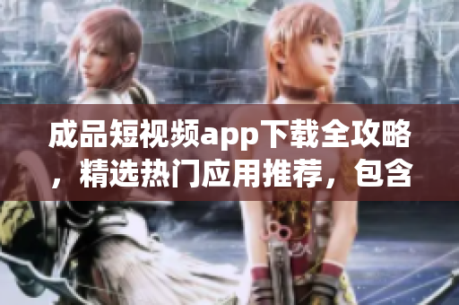 成品短視頻app下載全攻略，精選熱門應(yīng)用推薦，包含實用教程和用戶評測
