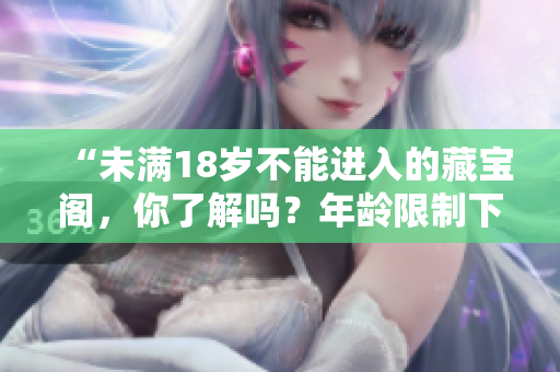 “未滿18歲不能進入的藏寶閣，你了解嗎？年齡限制下的神秘寶藏！”