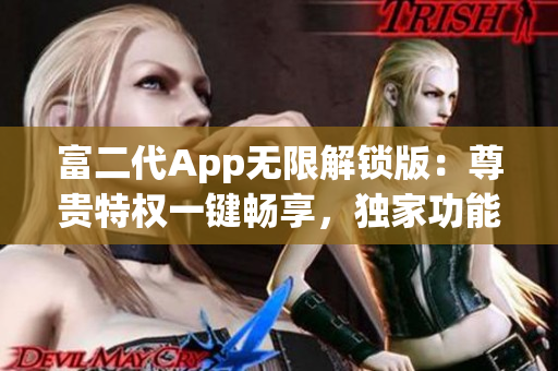 富二代App無限解鎖版：尊貴特權(quán)一鍵暢享，獨家功能源源不斷