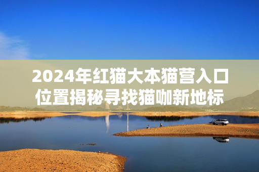 2024年紅貓大本貓營入口位置揭秘尋找貓咖新地標(biāo)