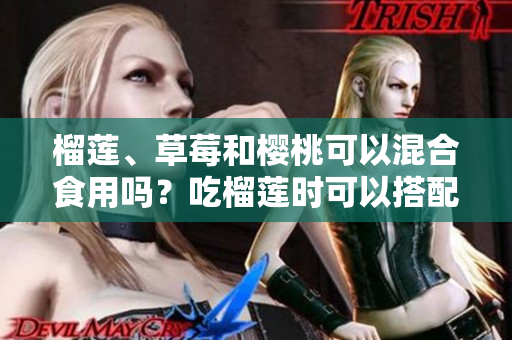榴蓮、草莓和櫻桃可以混合食用嗎？吃榴蓮時可以搭配草莓和櫻桃嗎？混合果蔬食用是否有益？