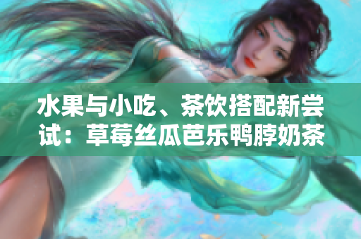 水果與小吃、茶飲搭配新嘗試：草莓絲瓜芭樂鴨脖奶茶的口碑調(diào)查