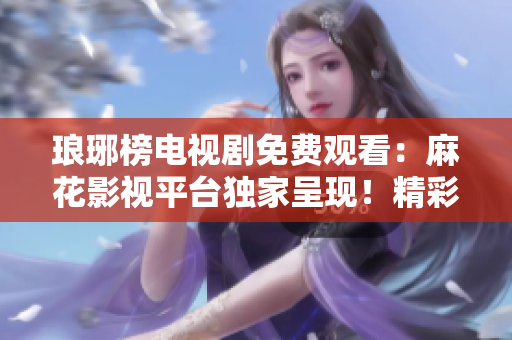 瑯琊榜電視劇免費觀看：麻花影視平臺獨家呈現(xiàn)！精彩劇情一網(wǎng)打盡，快來暢享！