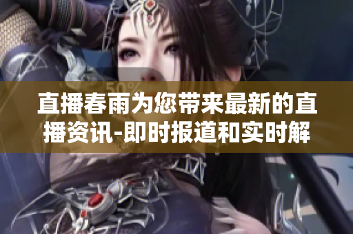 直播春雨為您帶來最新的直播資訊-即時(shí)報(bào)道和實(shí)時(shí)解說