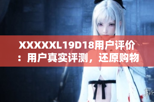 XXXXXL19D18用戶評價(jià)：用戶真實(shí)評測，還原購物體驗(yàn)