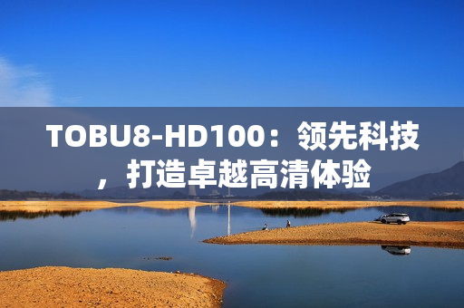 TOBU8-HD100：領(lǐng)先科技，打造卓越高清體驗(yàn)