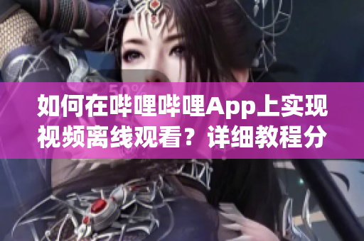 如何在嗶哩嗶哩App上實現(xiàn)視頻離線觀看？詳細教程分享