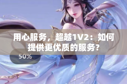 用心服務(wù)，超越1V2：如何提供更優(yōu)質(zhì)的服務(wù)？