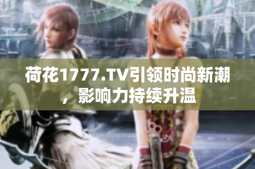 荷花1777.TV引領(lǐng)時尚新潮，影響力持續(xù)升溫
