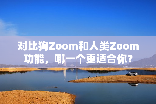 對(duì)比狗Zoom和人類Zoom功能，哪一個(gè)更適合你？