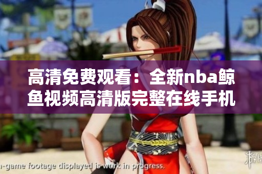 高清免費(fèi)觀看：全新nba鯨魚視頻高清版完整在線手機(jī)觀看