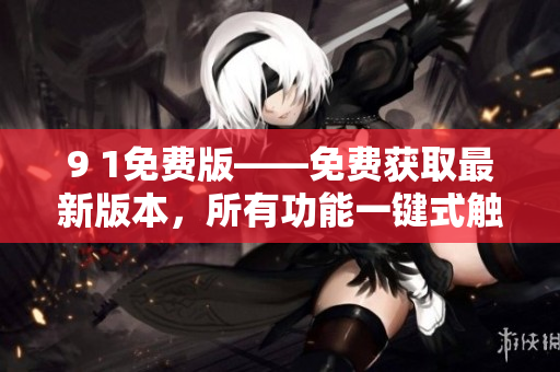9 1免費(fèi)版——免費(fèi)獲取最新版本，所有功能一鍵式觸達(dá)