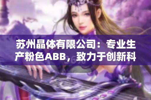 蘇州晶體有限公司：專業(yè)生產(chǎn)粉色ABB，致力于創(chuàng)新科技與環(huán)保產(chǎn)業(yè)