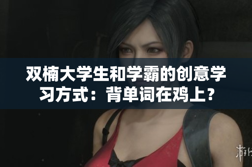 雙楠大學生和學霸的創(chuàng)意學習方式：背單詞在雞上？