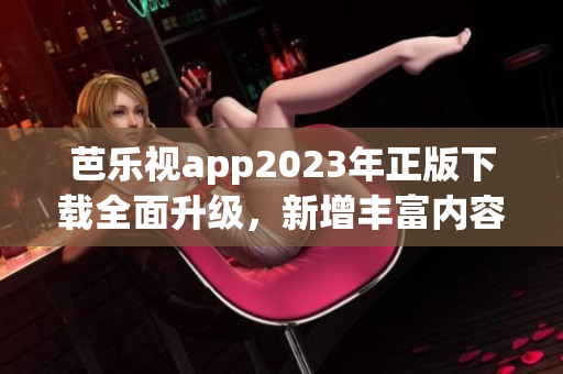 芭樂視app2023年正版下載全面升級，新增豐富內(nèi)容吸引用戶 歡迎體驗！