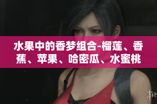 水果中的香夢(mèng)組合-榴蓮、香蕉、蘋果、哈密瓜、水蜜桃