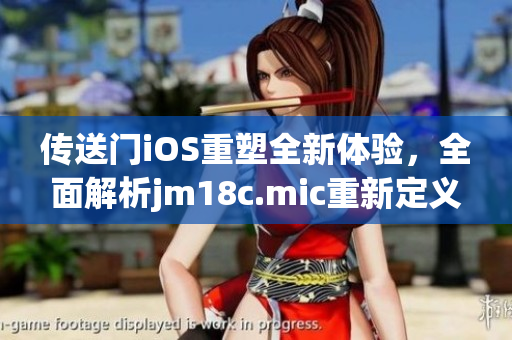 傳送門iOS重塑全新體驗(yàn)，全面解析jm18c.mic重新定義的引擎