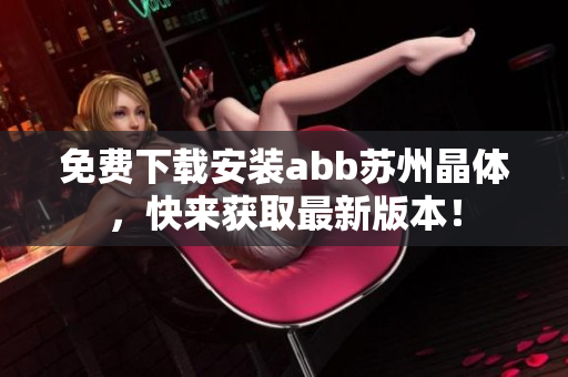 免費(fèi)下載安裝abb蘇州晶體，快來(lái)獲取最新版本！