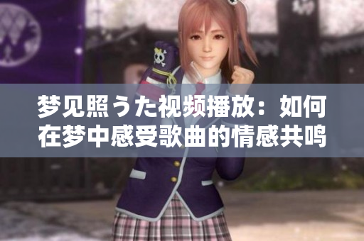 夢(mèng)見照うた視頻播放：如何在夢(mèng)中感受歌曲的情感共鳴