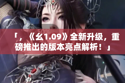 「，《幺1.09》全新升級(jí)，重磅推出的版本亮點(diǎn)解析！」
