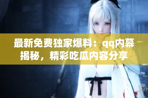 最新免費(fèi)獨(dú)家爆料：qq內(nèi)幕揭秘，精彩吃瓜內(nèi)容分享
