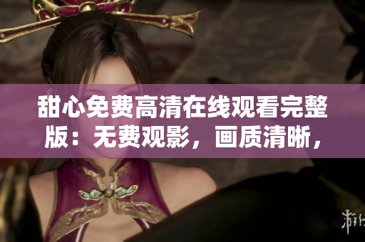 甜心免費(fèi)高清在線觀看完整版：無(wú)費(fèi)觀影，畫質(zhì)清晰，盡在眼前