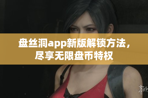 盤(pán)絲洞app新版解鎖方法，盡享無(wú)限盤(pán)幣特權(quán)