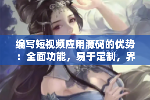 編寫(xiě)短視頻應(yīng)用源碼的優(yōu)勢(shì)：全面功能，易于定制，界面優(yōu)美