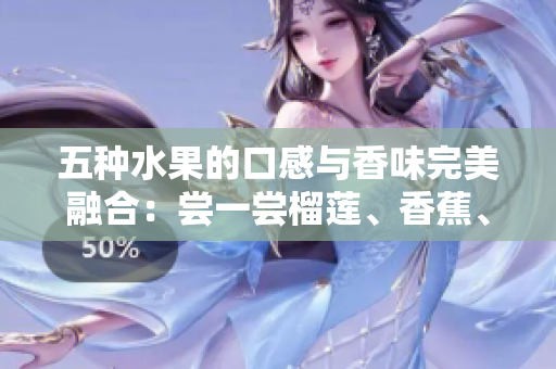 五種水果的口感與香味完美融合：嘗一嘗榴蓮、香蕉、蘋(píng)果、哈密瓜、水蜜桃的獨(dú)特風(fēng)味