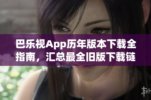 巴樂視App歷年版本下載全指南，匯總最全舊版下載鏈接，助你暢享經(jīng)典版本視聽體驗