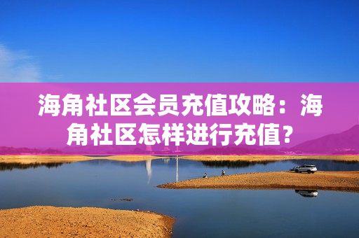 海角社區(qū)會員充值攻略：海角社區(qū)怎樣進行充值？