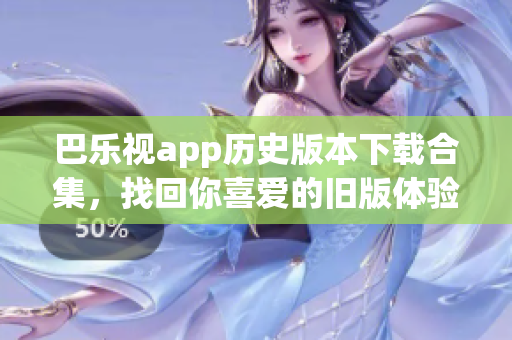 巴樂視app歷史版本下載合集，找回你喜愛的舊版體驗