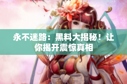 永不迷路：黑料大揭秘！讓你揭開震驚真相