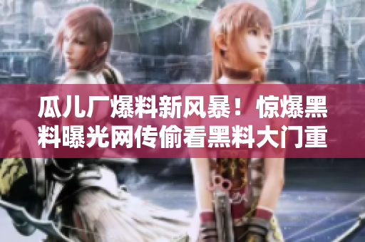 瓜兒廠爆料新風暴！驚爆黑料曝光網(wǎng)傳偷看黑料大門重重看看揭秘