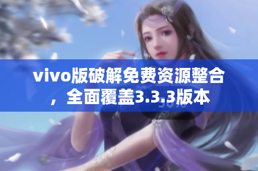 vivo版破解免費資源整合，全面覆蓋3.3.3版本