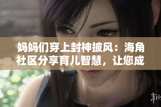 媽媽們穿上封神披風：海角社區(qū)分享育兒智慧，讓您成為超級英雄