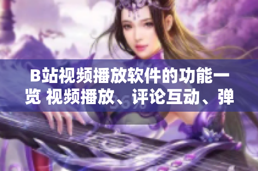 B站視頻播放軟件的功能一覽 視頻播放、評論互動、彈幕特效、畫面調(diào)整、收藏管理