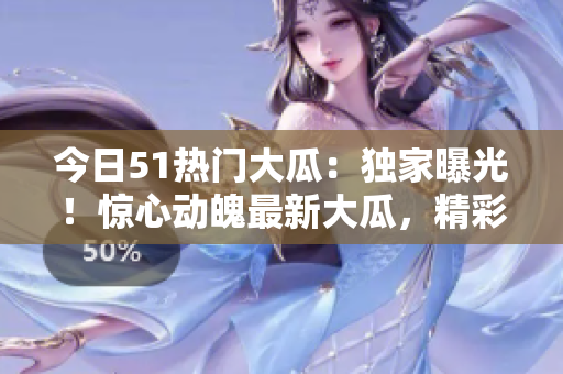 今日51熱門大瓜：獨家曝光！驚心動魄最新大瓜，精彩紛呈，絕不容錯過