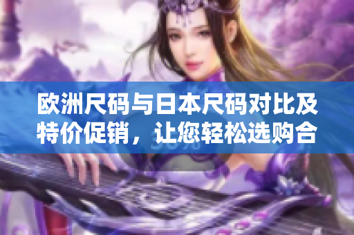 歐洲尺碼與日本尺碼對比及特價促銷，讓您輕松選購合身尺碼