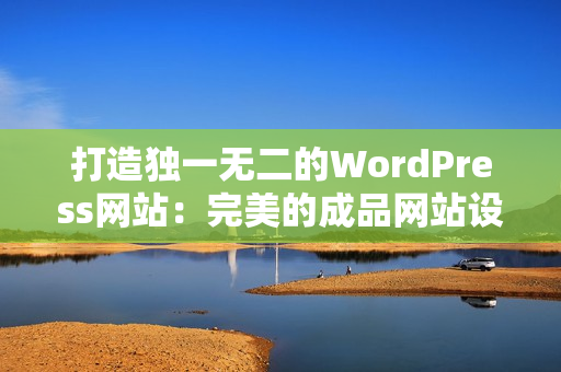 打造獨(dú)一無二的WordPress網(wǎng)站：完美的成品網(wǎng)站設(shè)計方案