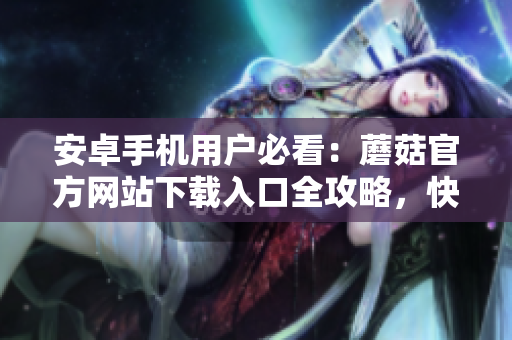 安卓手機(jī)用戶必看：蘑菇官方網(wǎng)站下載入口全攻略，快速獲取安全有效的下載方式